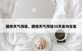 醴陵天气预报，醴陵天气预报30天查询百度