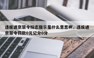 违反进京禁令标志指示是什么意思啊，违反进京禁令罚款0元记分0分