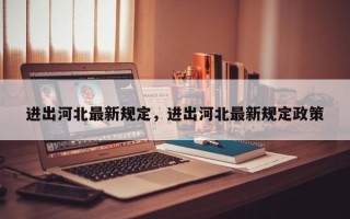 进出河北最新规定，进出河北最新规定政策