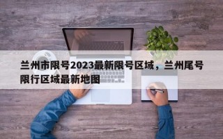兰州市限号2023最新限号区域，兰州尾号限行区域最新地图