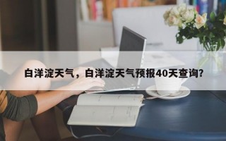 白洋淀天气，白洋淀天气预报40天查询？