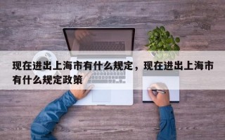 现在进出上海市有什么规定，现在进出上海市有什么规定政策