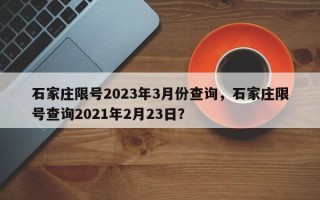 石家庄限号2023年3月份查询，石家庄限号查询2021年2月23日？