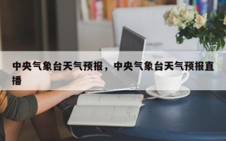 中央气象台天气预报，中央气象台天气预报直播