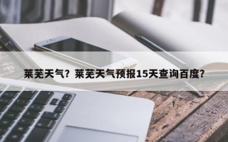 莱芜天气？莱芜天气预报15天查询百度？