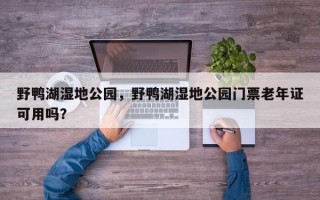野鸭湖湿地公园，野鸭湖湿地公园门票老年证可用吗？