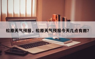 松原天气预报，松原天气预报今天几点有雨？