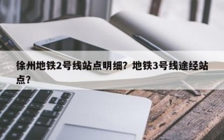徐州地铁2号线站点明细？地铁3号线途经站点？