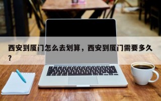 西安到厦门怎么去划算，西安到厦门需要多久？