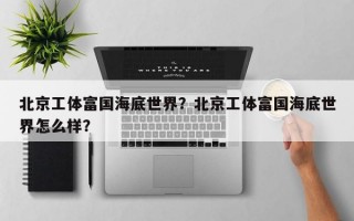 北京工体富国海底世界？北京工体富国海底世界怎么样？