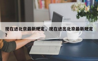 现在进北京最新规定，现在进出北京最新规定？