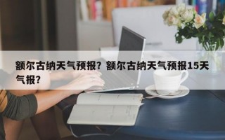 额尔古纳天气预报？额尔古纳天气预报15天气报？