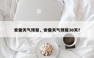 安徽天气预报，安徽天气预报30天？