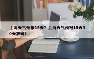 上海天气预报15天？上海天气预报15天30天准确？