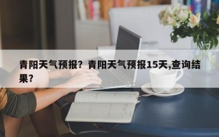 青阳天气预报？青阳天气预报15天,查询结果？