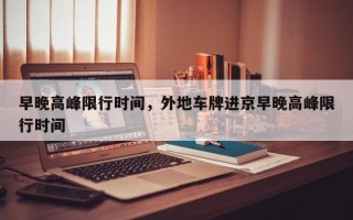 早晚高峰限行时间，外地车牌进京早晚高峰限行时间