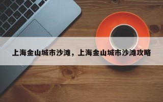 上海金山城市沙滩，上海金山城市沙滩攻略