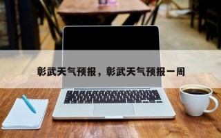 彰武天气预报，彰武天气预报一周