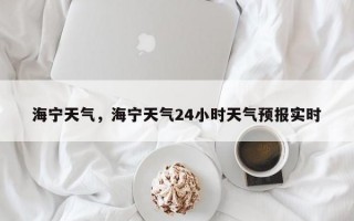 海宁天气，海宁天气24小时天气预报实时