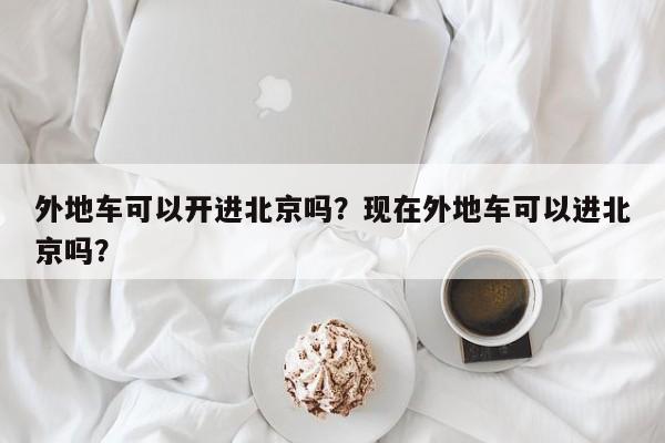 外地车可以开进北京吗？现在外地车可以进北京吗？-第1张图片-傲风百科