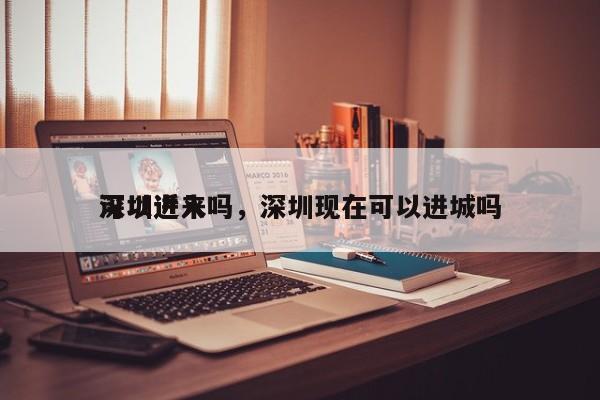 深圳近来
可以进入吗，深圳现在可以进城吗-第1张图片-傲风百科