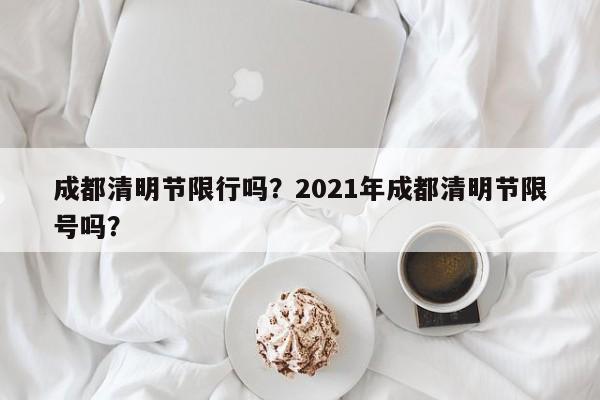 成都清明节限行吗？2021年成都清明节限号吗？-第1张图片-傲风百科