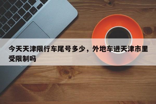 今天天津限行车尾号多少，外地车进天津市里受限制吗-第1张图片-傲风百科