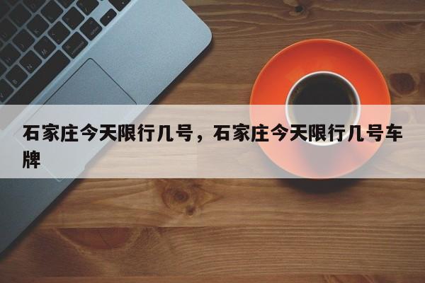 石家庄今天限行几号，石家庄今天限行几号车牌-第1张图片-傲风百科