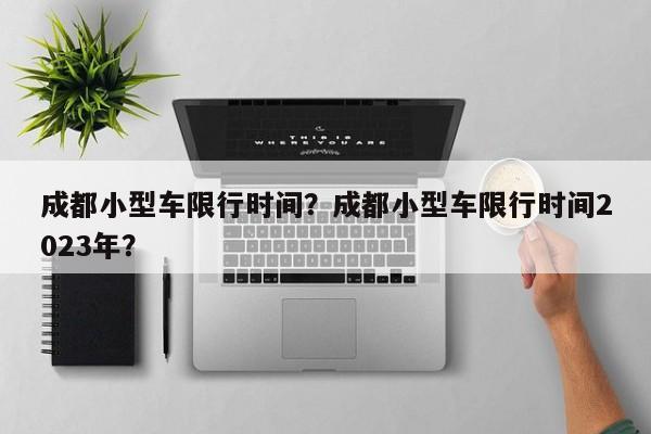 成都小型车限行时间？成都小型车限行时间2023年？-第1张图片-傲风百科