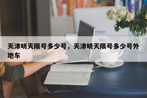 天津明天限号多少号，天津明天限号多少号外地车-第1张图片-傲风百科