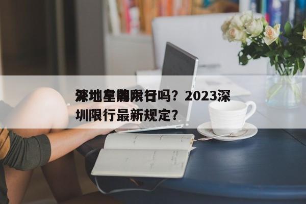 深圳星期六日
外地车牌限行吗？2023深圳限行最新规定？-第1张图片-傲风百科
