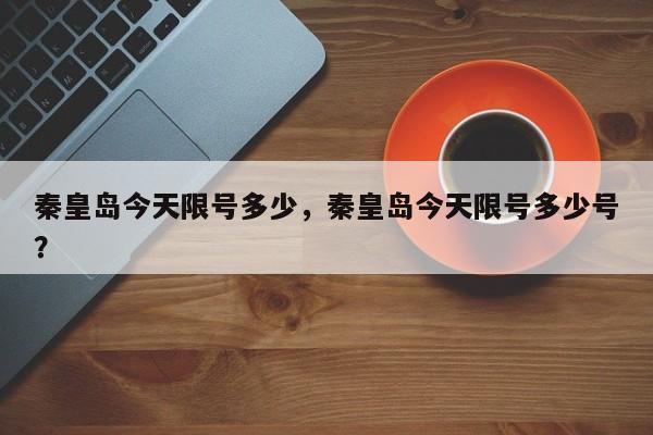 秦皇岛今天限号多少，秦皇岛今天限号多少号？-第1张图片-傲风百科