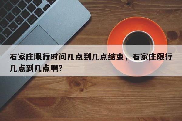 石家庄限行时间几点到几点结束，石家庄限行几点到几点啊？-第1张图片-傲风百科