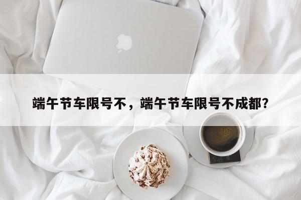 端午节车限号不，端午节车限号不成都？-第1张图片-傲风百科
