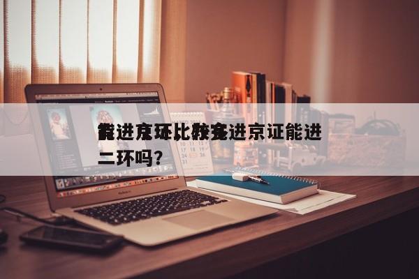 有进京证比较多
能进几环，办完进京证能进二环吗？-第1张图片-傲风百科