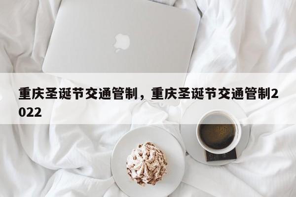 重庆圣诞节交通管制，重庆圣诞节交通管制2022-第1张图片-傲风百科