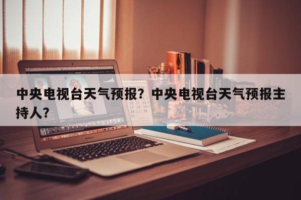 中央电视台天气预报？中央电视台天气预报主持人？-第1张图片-傲风百科