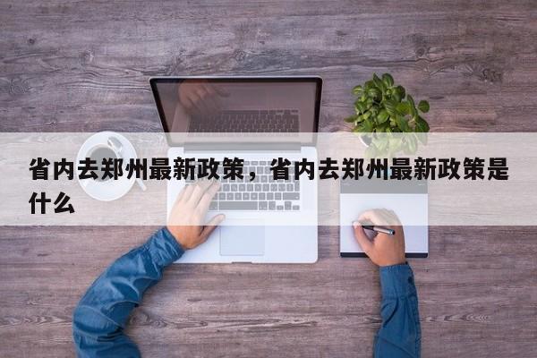 省内去郑州最新政策，省内去郑州最新政策是什么-第1张图片-傲风百科