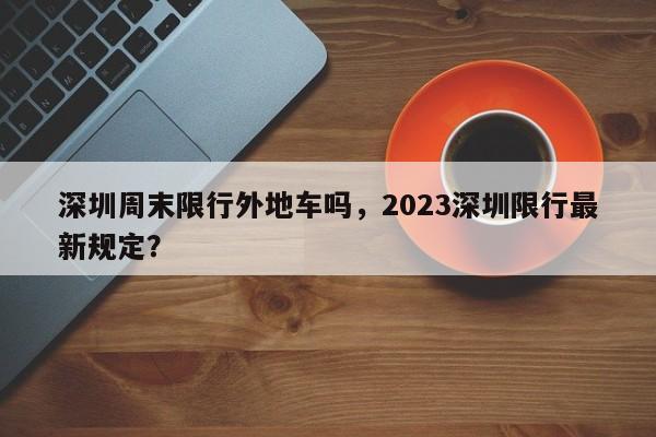 深圳周末限行外地车吗，2023深圳限行最新规定？-第1张图片-傲风百科