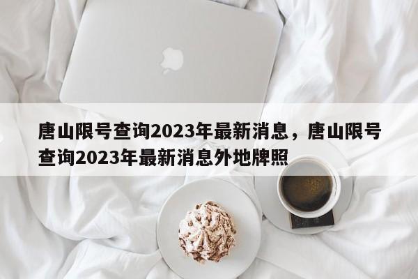 唐山限号查询2023年最新消息，唐山限号查询2023年最新消息外地牌照-第1张图片-傲风百科