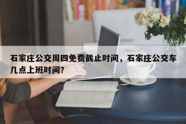 石家庄公交周四免费截止时间，石家庄公交车几点上班时间？-第1张图片-傲风百科