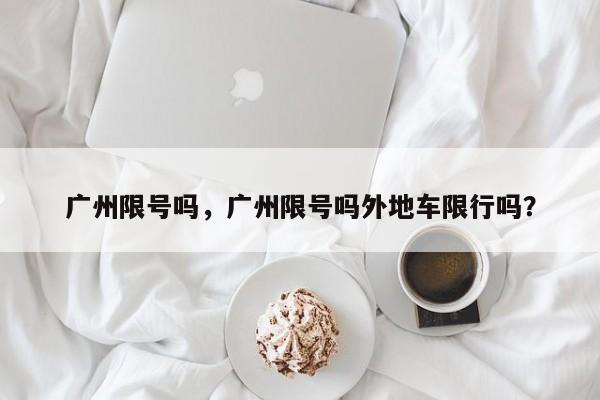 广州限号吗，广州限号吗外地车限行吗？-第1张图片-傲风百科