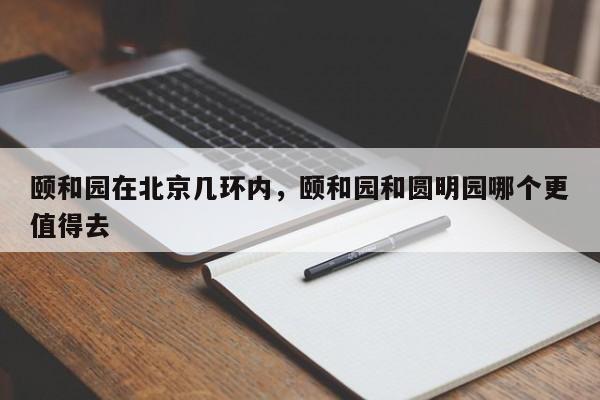 颐和园在北京几环内，颐和园和圆明园哪个更值得去-第1张图片-傲风百科