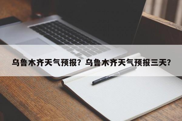 乌鲁木齐天气预报？乌鲁木齐天气预报三天？-第1张图片-傲风百科