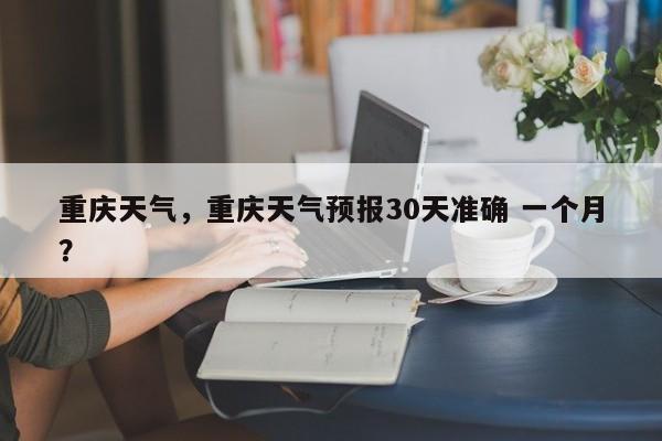 重庆天气，重庆天气预报30天准确 一个月？-第1张图片-傲风百科