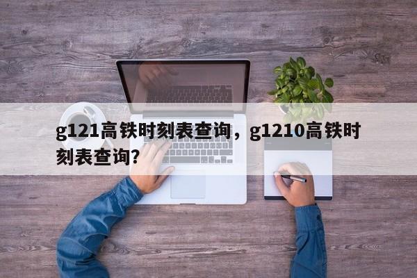 g121高铁时刻表查询，g1210高铁时刻表查询？-第1张图片-傲风百科