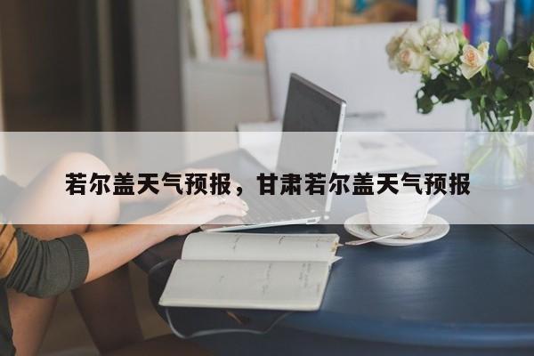 若尔盖天气预报，甘肃若尔盖天气预报-第1张图片-傲风百科