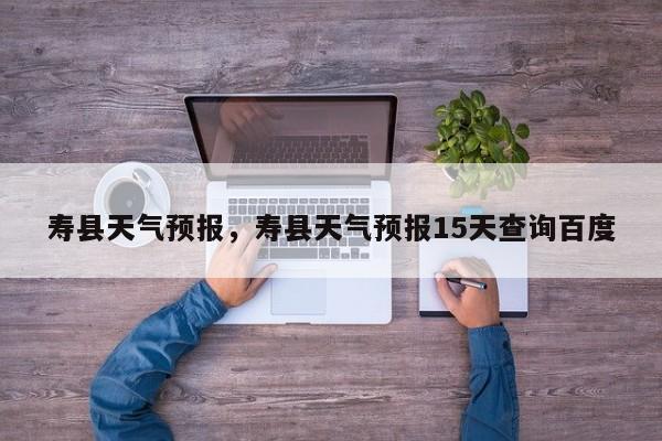 寿县天气预报，寿县天气预报15天查询百度-第1张图片-傲风百科