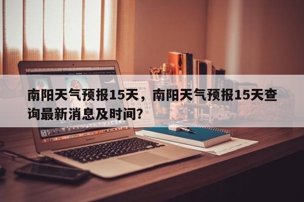 南阳天气预报15天，南阳天气预报15天查询最新消息及时间？-第1张图片-傲风百科