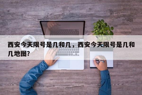 西安今天限号是几和几，西安今天限号是几和几地图？-第1张图片-傲风百科